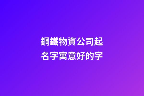 鋼鐵物資公司起名字寓意好的字-第1張-公司起名-玄機派