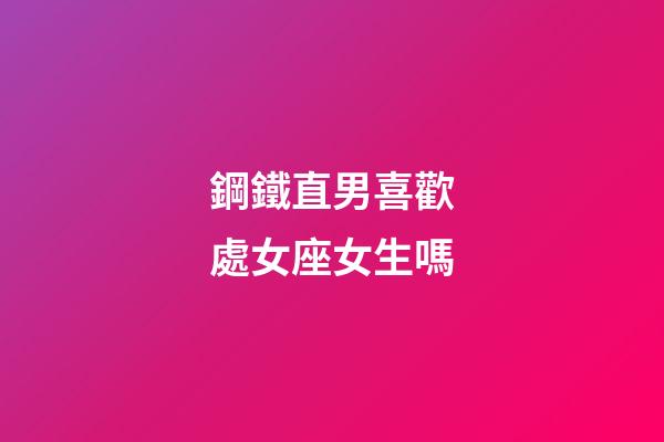 鋼鐵直男喜歡處女座女生嗎-第1張-星座運勢-玄機派