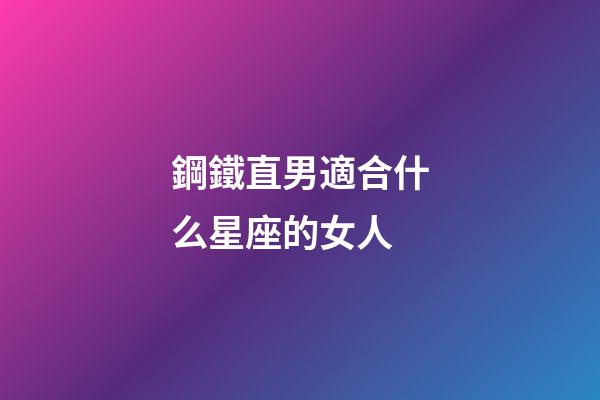 鋼鐵直男適合什么星座的女人-第1張-星座運勢-玄機派