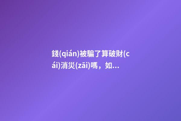 錢(qián)被騙了算破財(cái)消災(zāi)嗎，如何才能破財(cái)消災(zāi)