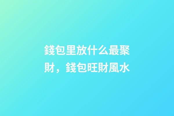 錢包里放什么最聚財，錢包旺財風水