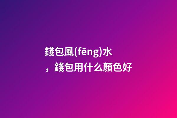 錢包風(fēng)水，錢包用什么顏色好