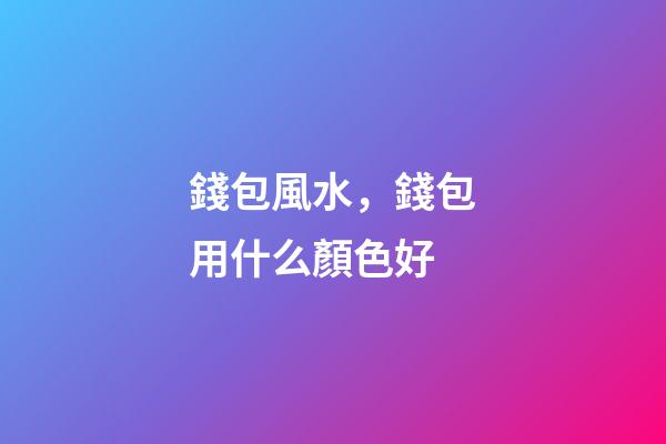 錢包風水，錢包用什么顏色好