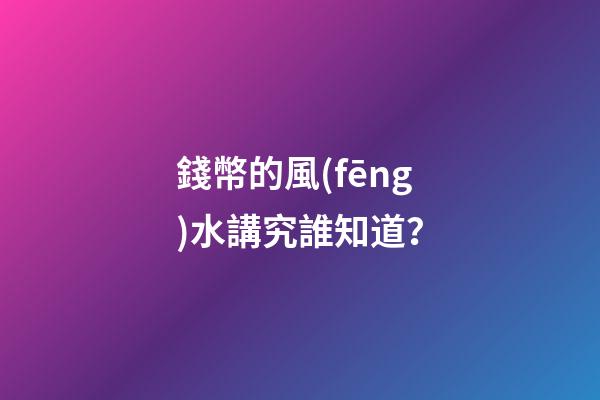 錢幣的風(fēng)水講究誰知道？