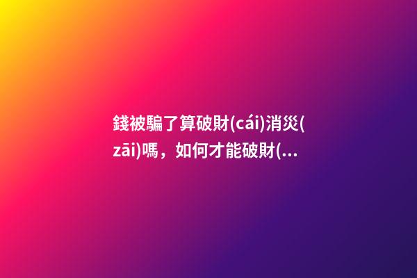 錢被騙了算破財(cái)消災(zāi)嗎，如何才能破財(cái)消災(zāi)