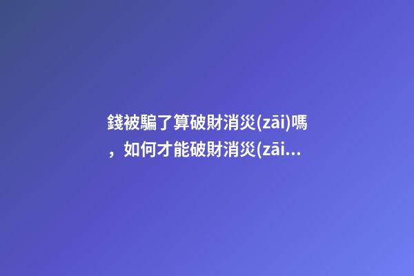 錢被騙了算破財消災(zāi)嗎，如何才能破財消災(zāi)