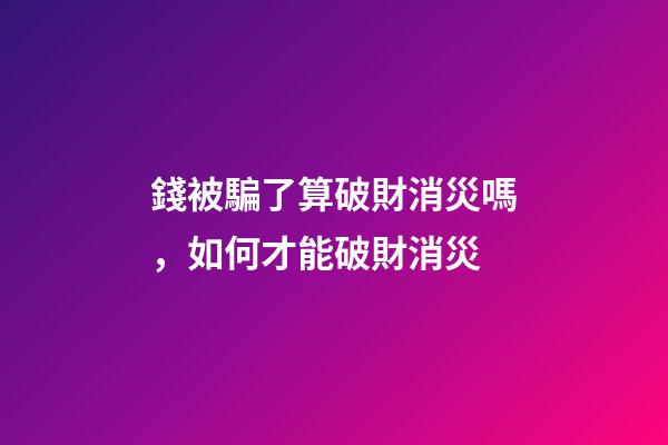 錢被騙了算破財消災嗎，如何才能破財消災