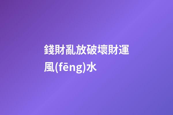 錢財亂放破壞財運風(fēng)水