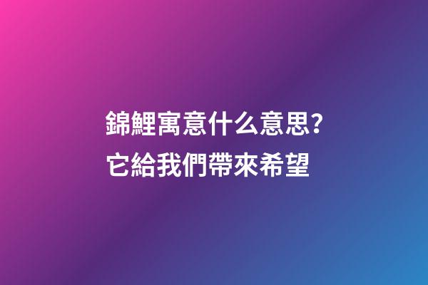錦鯉寓意什么意思？它給我們帶來希望