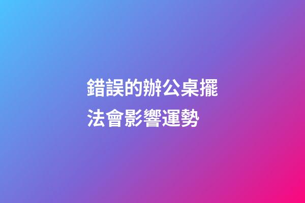 錯誤的辦公桌擺法會影響運勢