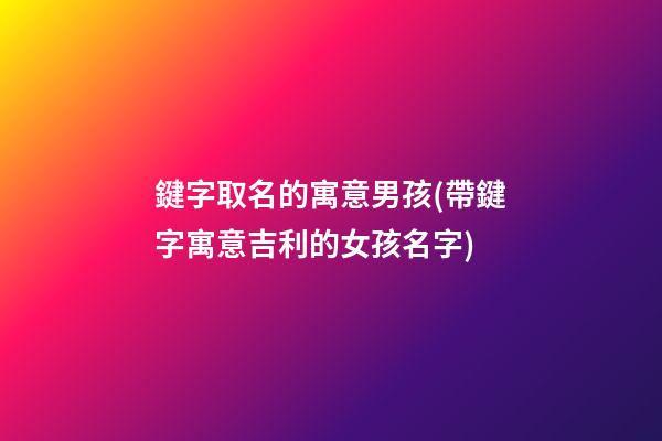 鍵字取名的寓意男孩(帶鍵字寓意吉利的女孩名字)