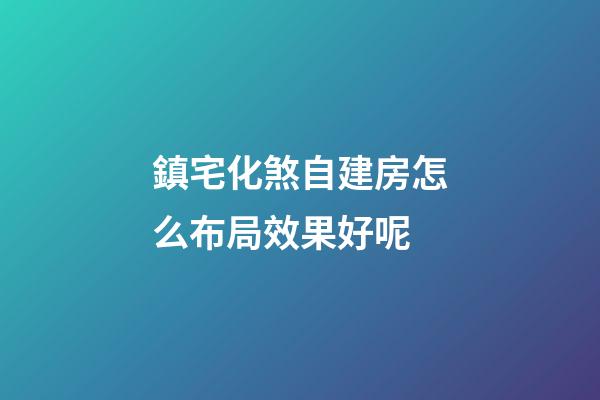 鎮宅化煞自建房怎么布局效果好呢