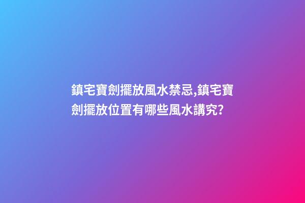 鎮宅寶劍擺放風水禁忌,鎮宅寶劍擺放位置有哪些風水講究？