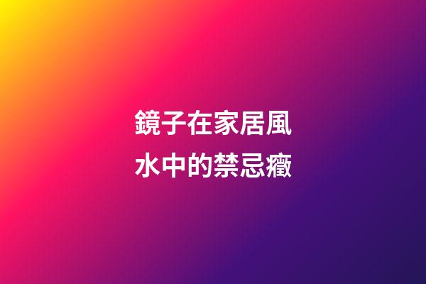 鏡子在家居風水中的禁忌癥
