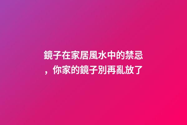 鏡子在家居風水中的禁忌，你家的鏡子別再亂放了