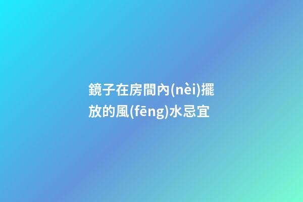 鏡子在房間內(nèi)擺放的風(fēng)水忌宜