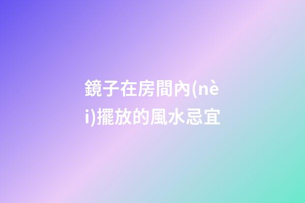 鏡子在房間內(nèi)擺放的風水忌宜