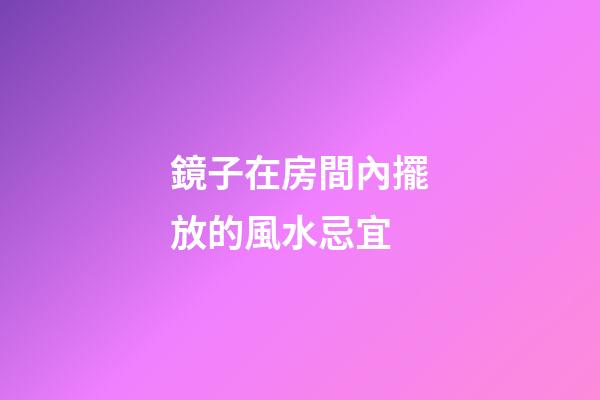 鏡子在房間內擺放的風水忌宜