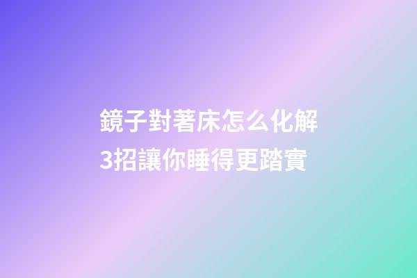 鏡子對著床怎么化解?3招讓你睡得更踏實