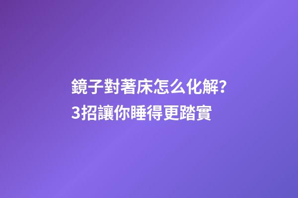 鏡子對著床怎么化解？3招讓你睡得更踏實