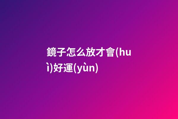鏡子怎么放才會(huì)好運(yùn)