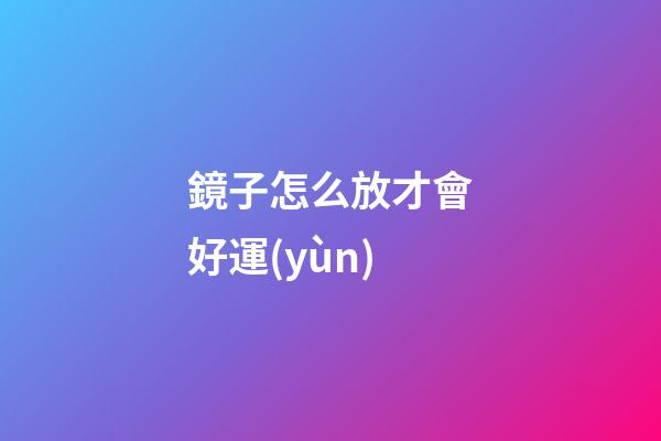 鏡子怎么放才會好運(yùn)