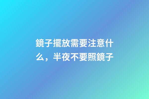 鏡子擺放需要注意什么，半夜不要照鏡子
