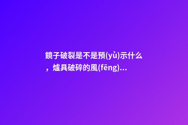 鏡子破裂是不是預(yù)示什么，爐具破碎的風(fēng)水