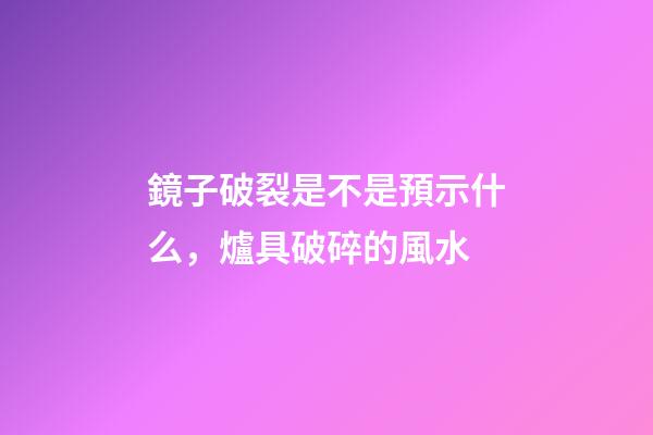 鏡子破裂是不是預示什么，爐具破碎的風水