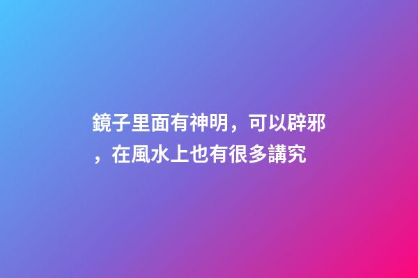 鏡子里面有神明，可以辟邪，在風水上也有很多講究