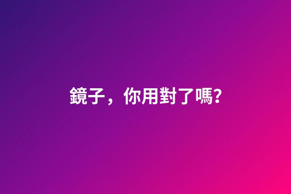 鏡子，你用對了嗎？