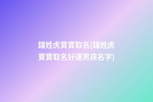 鐘姓虎寶寶取名(鐘姓虎寶寶取名好運男孩名字)