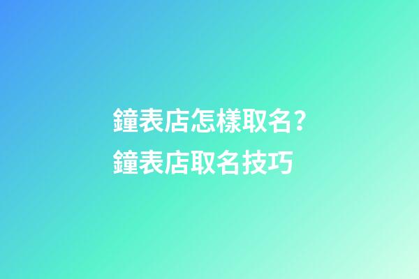 鐘表店怎樣取名？鐘表店取名技巧-第1張-店鋪起名-玄機派
