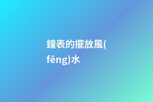 鐘表的擺放風(fēng)水