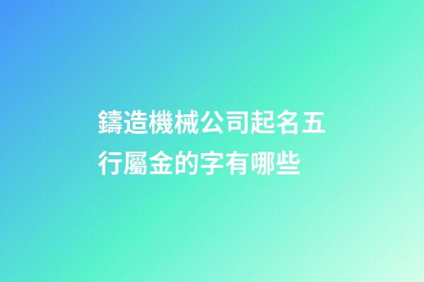鑄造機械公司起名五行屬金的字有哪些-第1張-公司起名-玄機派