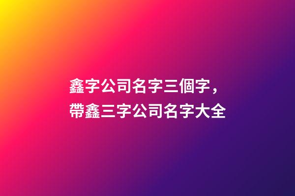 鑫字公司名字三個字，帶鑫三字公司名字大全-第1張-公司起名-玄機派