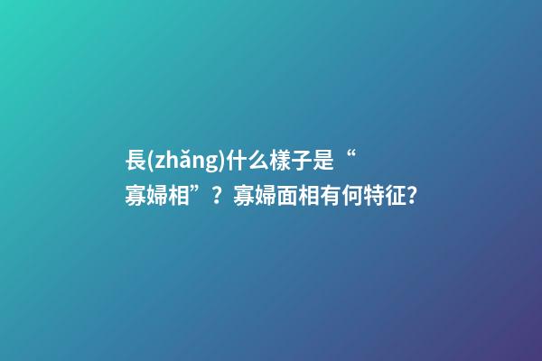 長(zhǎng)什么樣子是“寡婦相”？寡婦面相有何特征？