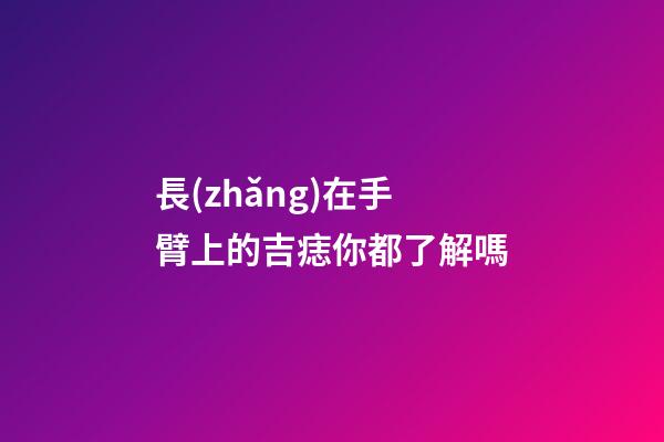 長(zhǎng)在手臂上的吉痣你都了解嗎