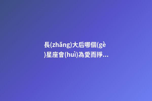 長(zhǎng)大后哪個(gè)星座會(huì)為愛而掙扎呢女生-第1張-星座運(yùn)勢(shì)-玄機(jī)派