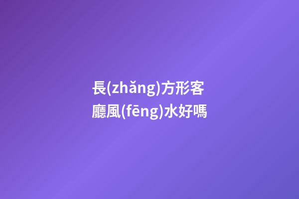 長(zhǎng)方形客廳風(fēng)水好嗎