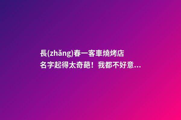 長(zhǎng)春一客車燒烤店名字起得太奇葩！我都不好意思念！-第1張-店鋪起名-玄機(jī)派
