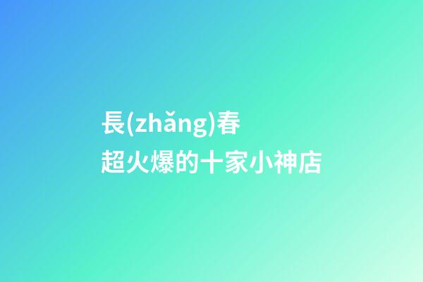 長(zhǎng)春超火爆的十家小神店-第1張-店鋪起名-玄機(jī)派