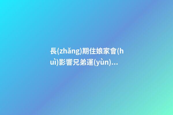 長(zhǎng)期住娘家會(huì)影響兄弟運(yùn)氣嗎