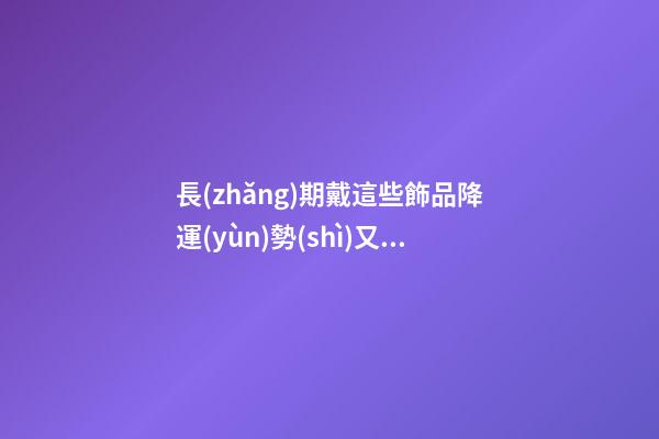 長(zhǎng)期戴這些飾品降運(yùn)勢(shì)又有損健康，愁容物不能帶