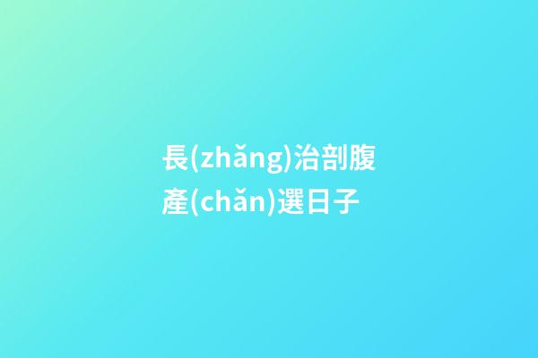 長(zhǎng)治剖腹產(chǎn)選日子