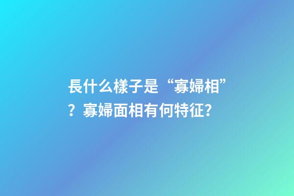 長什么樣子是“寡婦相”？寡婦面相有何特征？