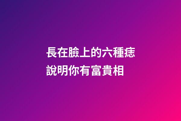 長在臉上的六種痣說明你有富貴相