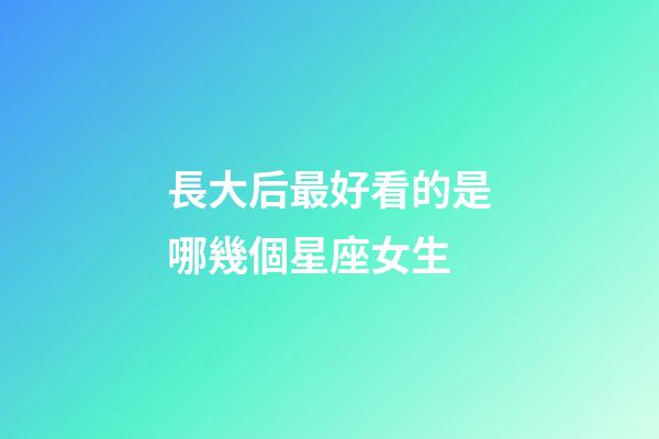 長大后最好看的是哪幾個星座女生-第1張-星座運勢-玄機派