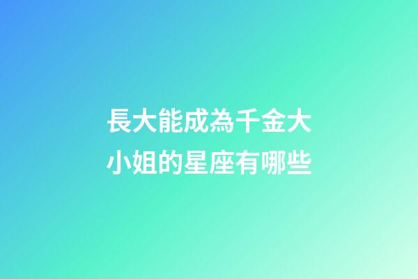 長大能成為千金大小姐的星座有哪些-第1張-星座運勢-玄機派