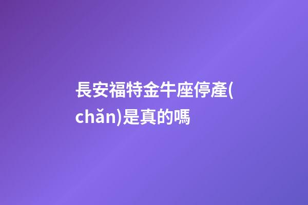 長安福特金牛座停產(chǎn)是真的嗎-第1張-星座運勢-玄機派